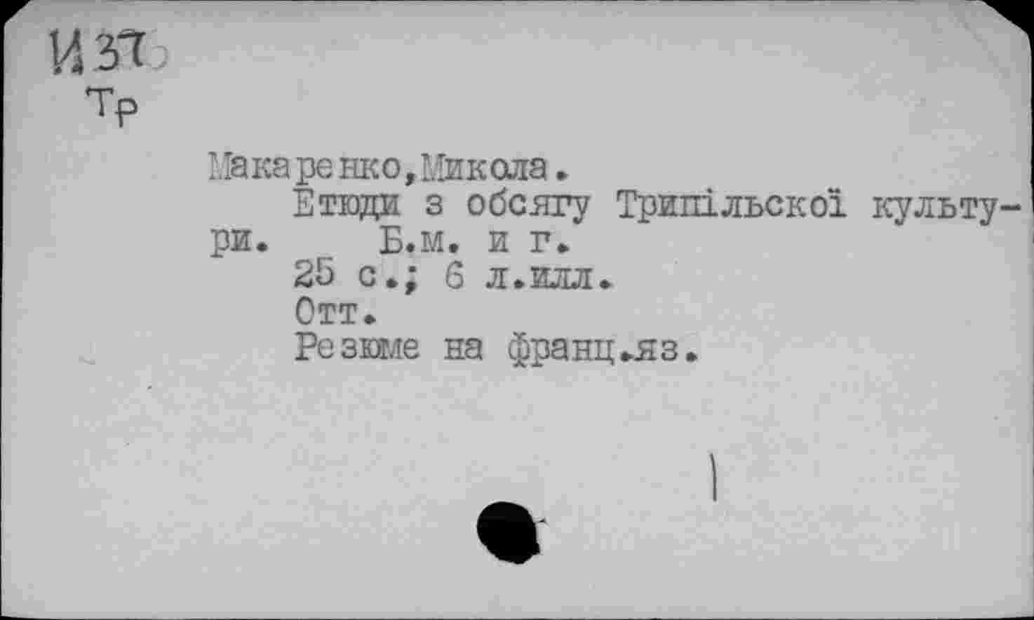 ﻿И зі
Тр
Мака ре нко,Микола .
Етюди з обсягу Трипільскоі культу ри. _ Б.м. и г.
25 с.; 6 л.илл.
Отт.
Резюме на франц.яз.